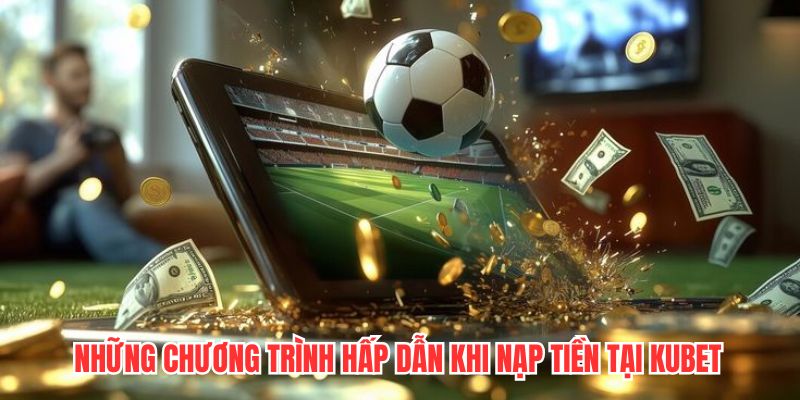 Những chương trình hấp dẫn khi nạp tiền tại Kubet